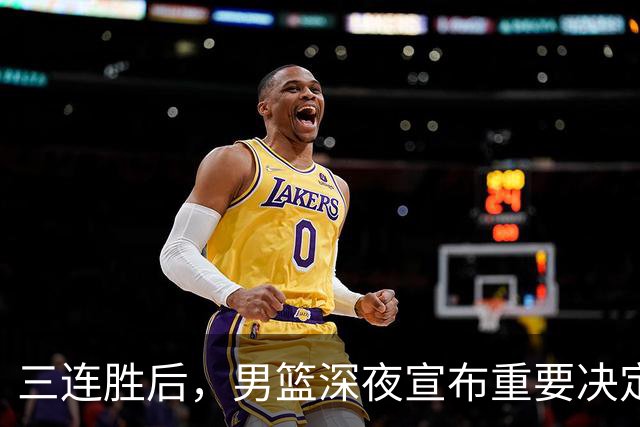三连胜后，男篮深夜宣布重要决定，胡明轩火线回归，徐杰缺席
