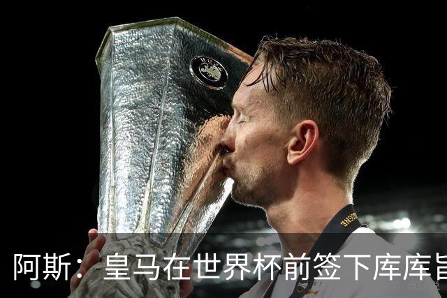 阿斯：皇马在世界杯前签下库库旨在降低转会费，如今被证明非常成功