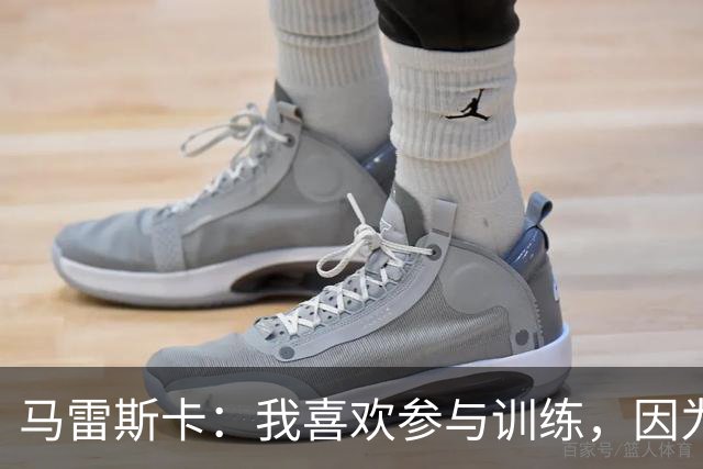 马雷斯卡：我喜欢参与训练，因为我现在还很年轻